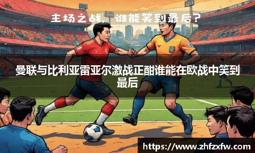 曼联与比利亚雷亚尔激战正酣谁能在欧战中笑到最后